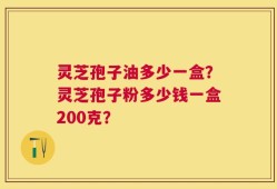 灵芝孢子油多少一盒？灵芝孢子粉多少钱一盒200克？