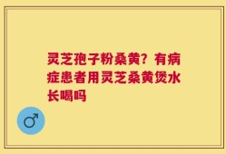 灵芝孢子粉桑黄？有病症患者用灵芝桑黄煲水长喝吗