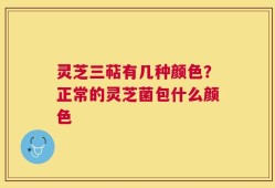 灵芝三萜有几种颜色？正常的灵芝菌包什么颜色
