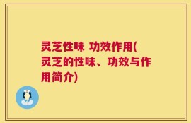 灵芝性味 功效作用(灵芝的性味、功效与作用简介)