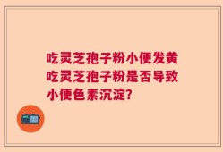 吃灵芝孢子粉小便发黄吃灵芝孢子粉是否导致小便色素沉淀？