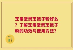 芝素堂灵芝孢子粉好么？了解芝素堂灵芝孢子粉的功效与使用方法？