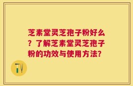 芝素堂灵芝孢子粉好么？了解芝素堂灵芝孢子粉的功效与使用方法？