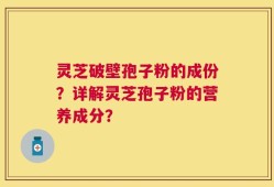灵芝破壁孢子粉的成份？详解灵芝孢子粉的营养成分？
