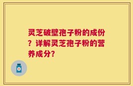 灵芝破壁孢子粉的成份？详解灵芝孢子粉的营养成分？