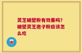 灵芝破壁粉有效果吗？破壁灵芝孢子粉应该怎么吃