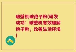 破壁机破孢子粉(研发成功：破壁机有效破解孢子粉，改善生活环境)