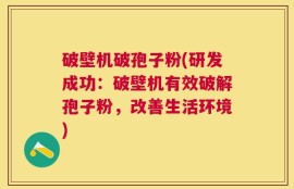 破壁机破孢子粉(研发成功：破壁机有效破解孢子粉，改善生活环境)