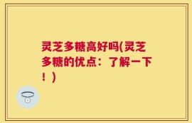 灵芝多糖高好吗(灵芝多糖的优点：了解一下！)