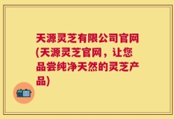 天源灵芝有限公司官网(天源灵芝官网，让您品尝纯净天然的灵芝产品)