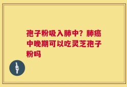 孢子粉吸入肺中？肺癌中晚期可以吃灵芝孢子粉吗