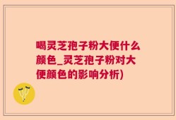 喝灵芝孢子粉大便什么颜色_灵芝孢子粉对大便颜色的影响分析)