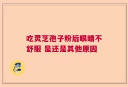 吃灵芝孢子粉后眼睛不舒服 是还是其他原因