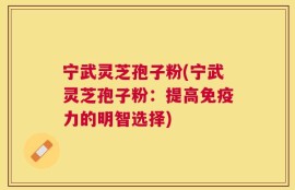 宁武灵芝孢子粉(宁武灵芝孢子粉：提高免疫力的明智选择)