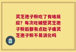 灵芝孢子粉吃了有啥反应？每次吃破壁灵芝孢子粉后都有点肚子痛灵芝孢子粉不易消化吗