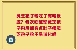 灵芝孢子粉吃了有啥反应？每次吃破壁灵芝孢子粉后都有点肚子痛灵芝孢子粉不易消化吗