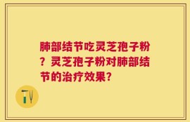 肺部结节吃灵芝孢子粉？灵芝孢子粉对肺部结节的治疗效果？