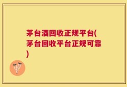 茅台酒回收正规平台(茅台回收平台正规可靠)