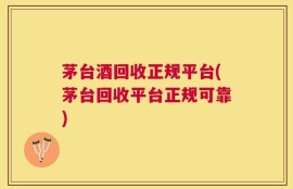 茅台酒回收正规平台(茅台回收平台正规可靠)