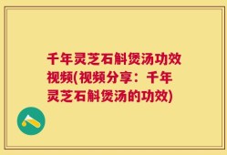 千年灵芝石斛煲汤功效视频(视频分享：千年灵芝石斛煲汤的功效)