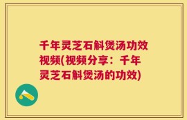 千年灵芝石斛煲汤功效视频(视频分享：千年灵芝石斛煲汤的功效)