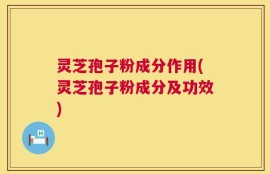 灵芝孢子粉成分作用(灵芝孢子粉成分及功效)