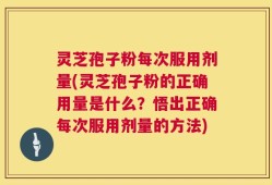 灵芝孢子粉每次服用剂量(灵芝孢子粉的正确用量是什么？悟出正确每次服用剂量的方法)