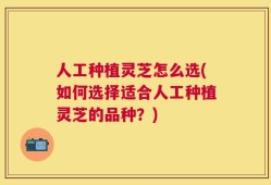人工种植灵芝怎么选(如何选择适合人工种植灵芝的品种？)