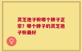灵芝孢子粉哪个牌子正宗？哪个牌子的灵芝孢子粉最好