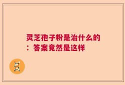 灵芝孢子粉是治什么的：答案竟然是这样