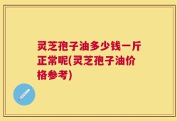 灵芝孢子油多少钱一斤正常呢(灵芝孢子油价格参考)