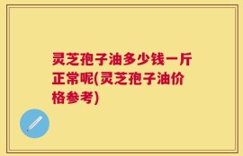灵芝孢子油多少钱一斤正常呢(灵芝孢子油价格参考)