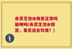 赤灵芝泡水微苦正常吗能喝吗(赤灵芝泡水微苦，是否适合饮用？)