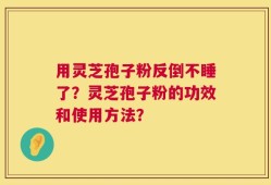 用灵芝孢子粉反倒不睡了？灵芝孢子粉的功效和使用方法？