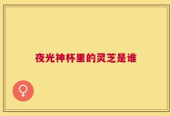 夜光神杯里的灵芝是谁