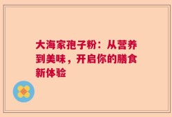 大海家孢子粉：从营养到美味，开启你的膳食新体验