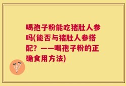 喝孢子粉能吃猪肚人参吗(能否与猪肚人参搭配？——喝孢子粉的正确食用方法)
