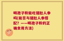 喝孢子粉能吃猪肚人参吗(能否与猪肚人参搭配？——喝孢子粉的正确食用方法)