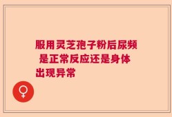 服用灵芝孢子粉后尿频 是正常反应还是身体出现异常