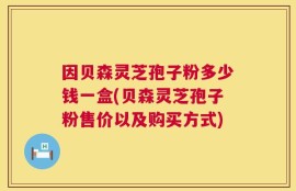 因贝森灵芝孢子粉多少钱一盒(贝森灵芝孢子粉售价以及购买方式)
