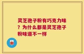 灵芝孢子粉有巧克力味？为什么都是灵芝孢子粉味道不一样