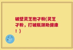 破壁灵芝抱孑粉(灵芝孑粉，打破瓶颈助健康！)