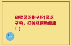 破壁灵芝抱孑粉(灵芝孑粉，打破瓶颈助健康！)