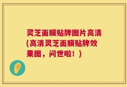 灵芝面膜贴牌图片高清(高清灵芝面膜贴牌效果图，问世啦！)