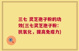 三七 灵芝孢子粉的功效(三七灵芝孢子粉：抗氧化，提高免疫力)
