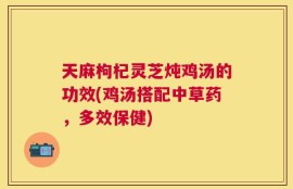 天麻枸杞灵芝炖鸡汤的功效(鸡汤搭配中草药，多效保健)