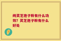 纯灵芝孢子粉有什么功效？灵芝孢子粉有什么好处