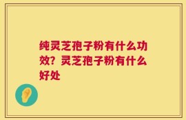纯灵芝孢子粉有什么功效？灵芝孢子粉有什么好处