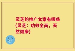 灵芝的推广文案有哪些(灵芝：功效全面，天然健康)