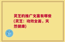 灵芝的推广文案有哪些(灵芝：功效全面，天然健康)